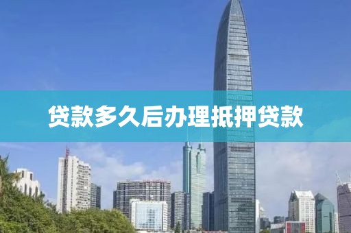 贷款多久后办理抵押贷款