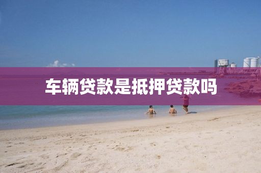 车辆贷款是抵押贷款吗