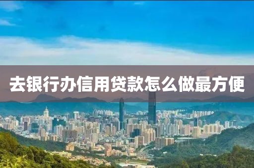 去银行办信用贷款怎么做最方便