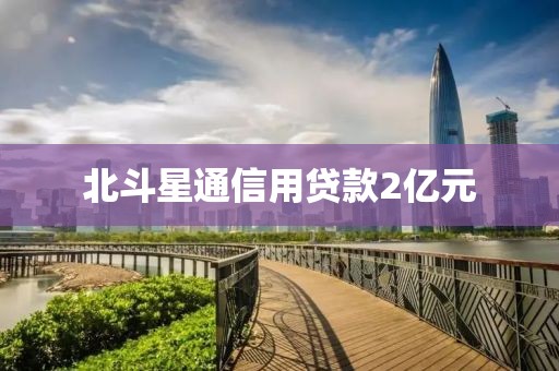 北斗星通信用贷款2亿元