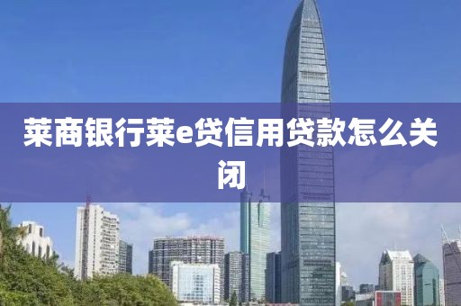 莱商银行莱e贷信用贷款怎么关闭