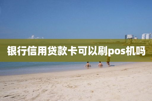 银行信用贷款卡可以刷pos机吗
