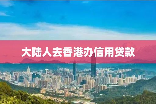 大陆人去香港办信用贷款
