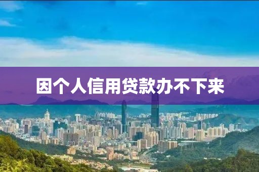 因个人信用贷款办不下来