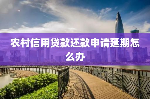 农村信用贷款还款申请延期怎么办