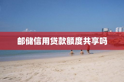 邮储信用贷款额度共享吗