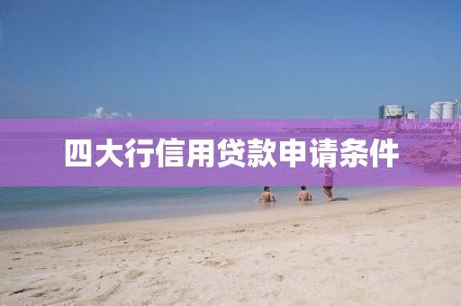 四大行信用贷款申请条件