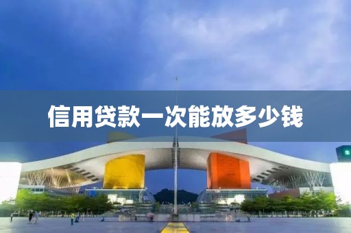 信用贷款一次能放多少钱