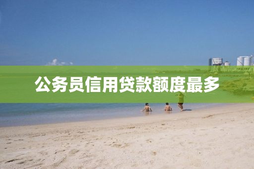 公务员信用贷款额度最多