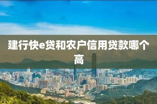 建行快e贷和农户信用贷款哪个高