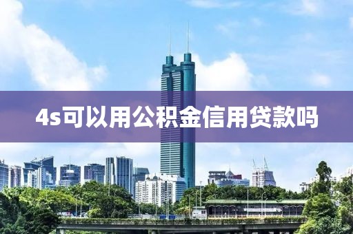 4s可以用公积金信用贷款吗