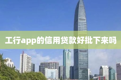 工行app的信用贷款好批下来吗