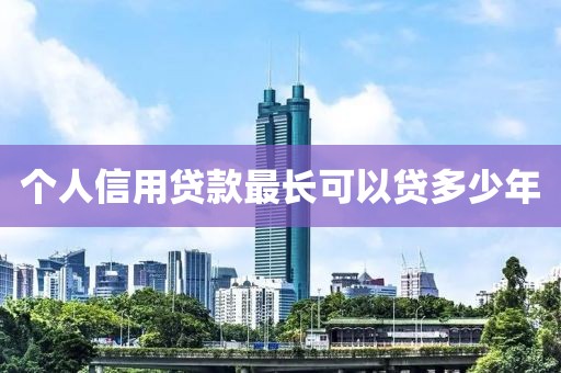 个人信用贷款最长可以贷多少年