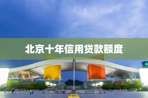 北京十年信用贷款额度