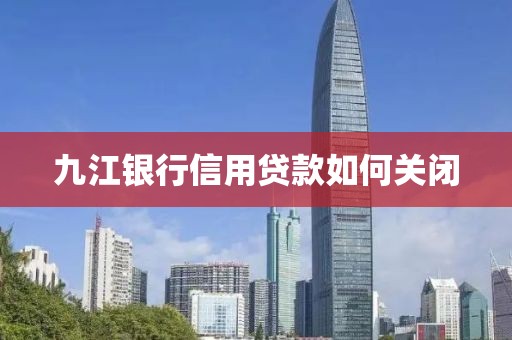 九江银行信用贷款如何关闭
