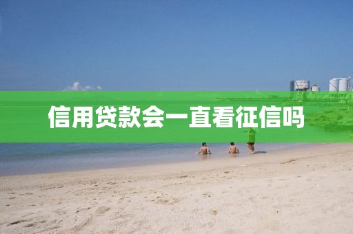 信用贷款会一直看征信吗