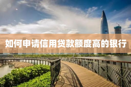 如何申请信用贷款额度高的银行