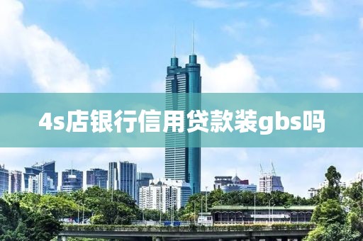 4s店银行信用贷款装gbs吗