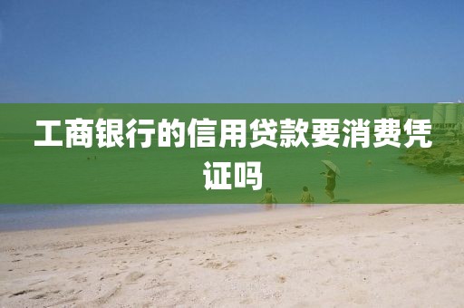 工商银行的信用贷款要消费凭证吗