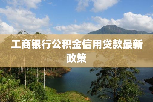 工商银行公积金信用贷款最新政策