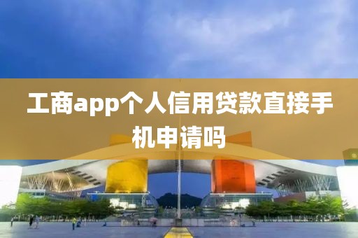 工商app个人信用贷款直接手机申请吗
