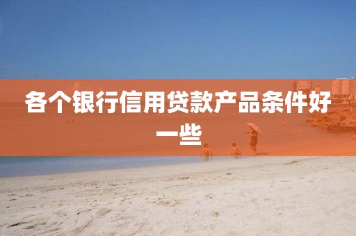各个银行信用贷款产品条件好一些