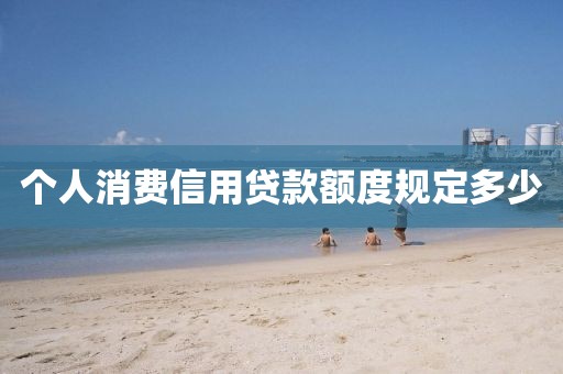个人消费信用贷款额度规定多少