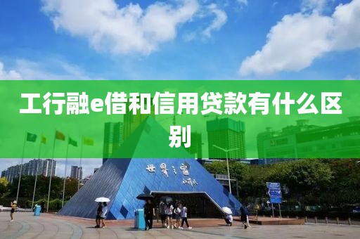 工行融e借和信用贷款有什么区别