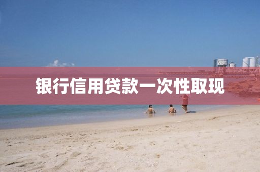 银行信用贷款一次性取现