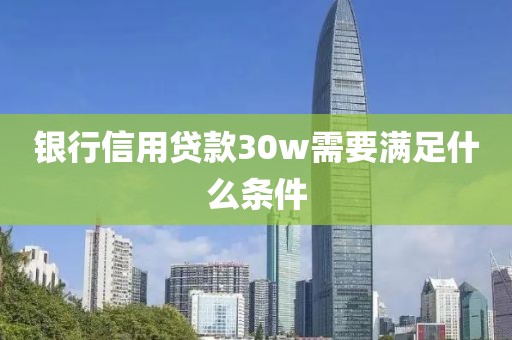 银行信用贷款30w需要满足什么条件