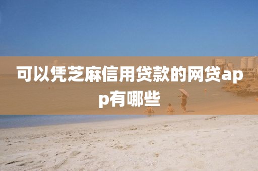 可以凭芝麻信用贷款的网贷app有哪些