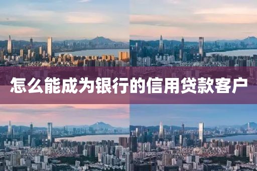 怎么能成为银行的信用贷款客户