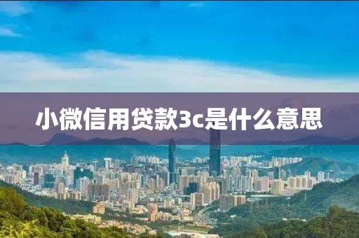 小微信用贷款3c是什么意思