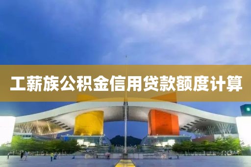 工薪族公积金信用贷款额度计算