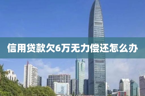 信用贷款欠6万无力偿还怎么办