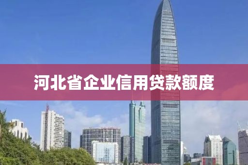 河北省企业信用贷款额度