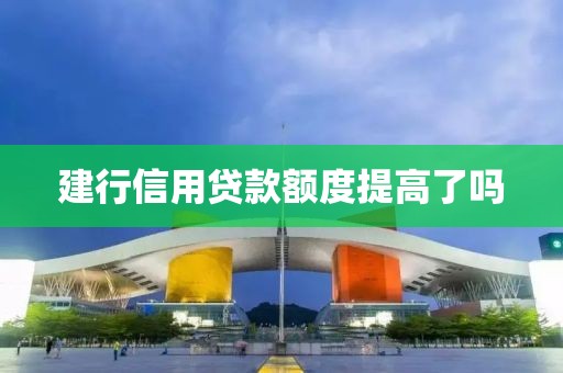 建行信用贷款额度提高了吗