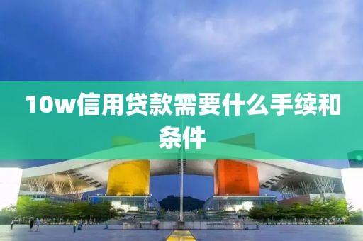 10w信用贷款需要什么手续和条件