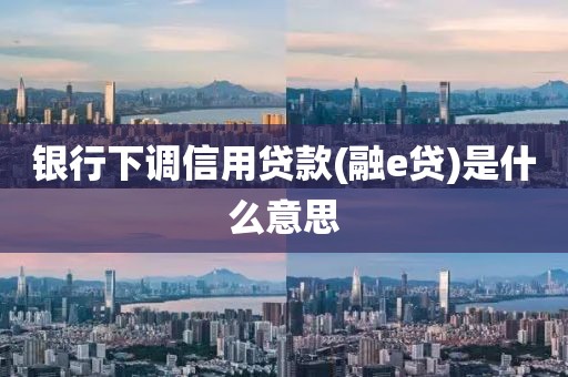 银行下调信用贷款(融e贷)是什么意思