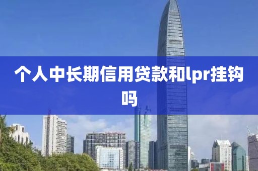 个人中长期信用贷款和lpr挂钩吗