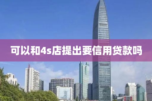 可以和4s店提出要信用贷款吗