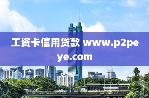 工资卡信用贷款 www.p2peye.com