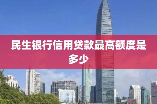 民生银行信用贷款最高额度是多少