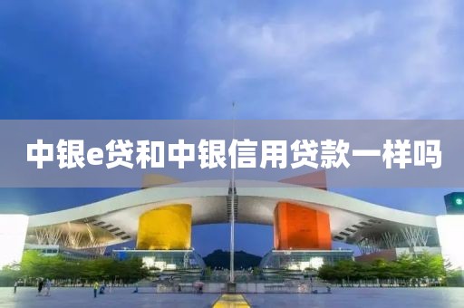 中银e贷和中银信用贷款一样吗
