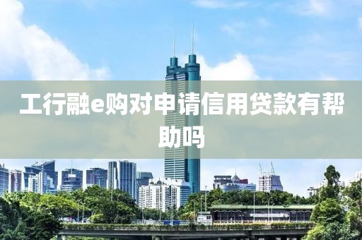 工行融e购对申请信用贷款有帮助吗