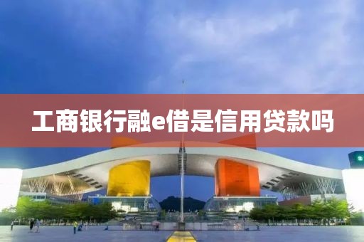 工商银行融e借是信用贷款吗