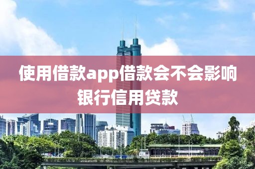 使用借款app借款会不会影响银行信用贷款