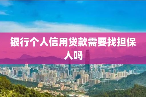 银行个人信用贷款需要找担保人吗