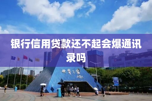 银行信用贷款还不起会爆通讯录吗
