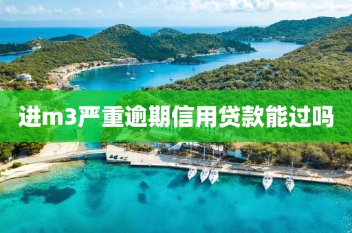 进m3严重逾期信用贷款能过吗